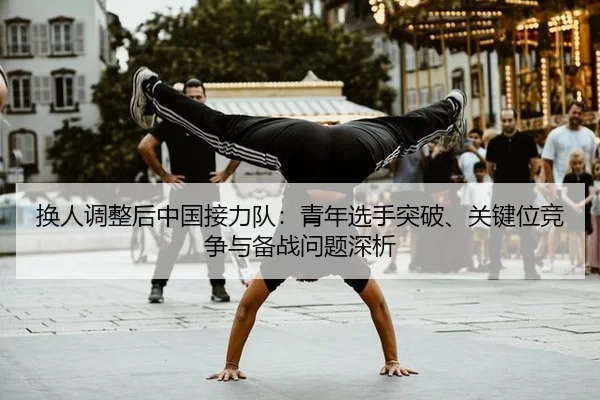 换人调整后中国接力队：青年选手突破、关键位竞争与备战问题深析