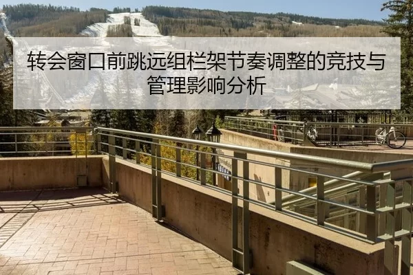 转会窗口前跳远组栏架节奏调整的竞技与管理影响分析